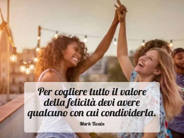 Per cogliere tutto il valore della felicità devi avere qualcuno con cui condividerla.(Mark Twain)