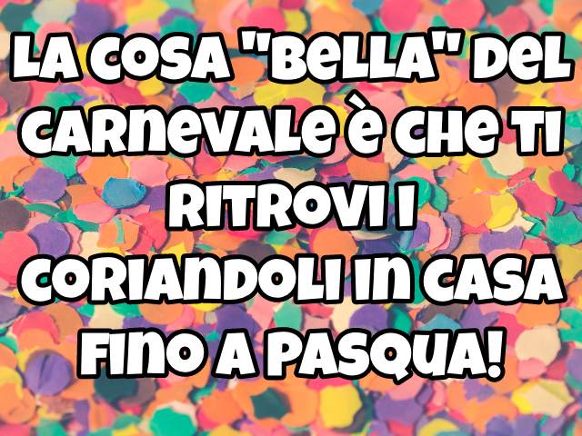 La cosa "bella" del carnevale è che ti ritrovi i coriandoli in casa fino a Pasqua!