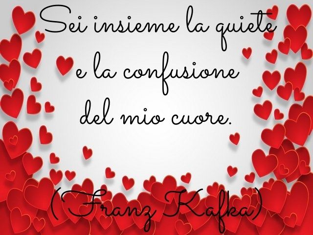 Sei insieme la quiete e la confusione del mio cuore.(Franz Kafka)