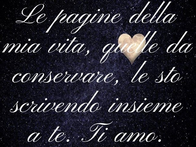 Le pagine della mia vita, quelle da conservare, le sto scrivendo insieme a te. Ti amo.