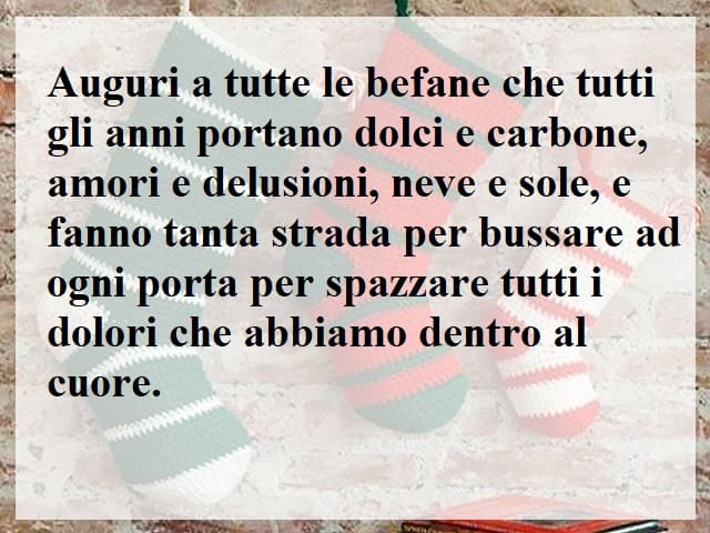 Auguri a tutte le Befane che tutti gli anni portano dolci e carbone, amori e delusioni, neve e sole, e fanno tanta strada per bussare a ogni porta per spazzare tutti i dolori che abbiamo dentro al cuore.