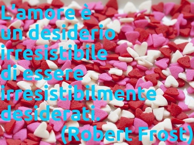 L’amore è un desiderio irresistibile di essere irresistibilmente desiderati.(Robert Frost)