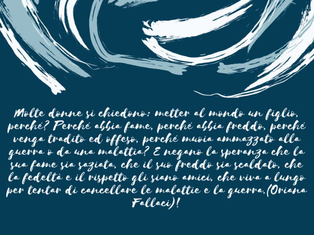 Molte donne si chiedono: metter al mondo un figlio, perché? Perché abbia fame, perché abbia freddo, perché venga tradito ed offeso, perché muoia ammazzato alla guerra o da una malattia? E negano la speranza che la sua fame sia saziata, che il suo freddo s