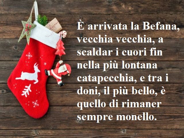 È arrivata la Befana, vecchia vecchia, a scaldar i cuori fin nella più lontana catapecchia, e tra i doni, il più bello, è quello di rimaner sempre monello.