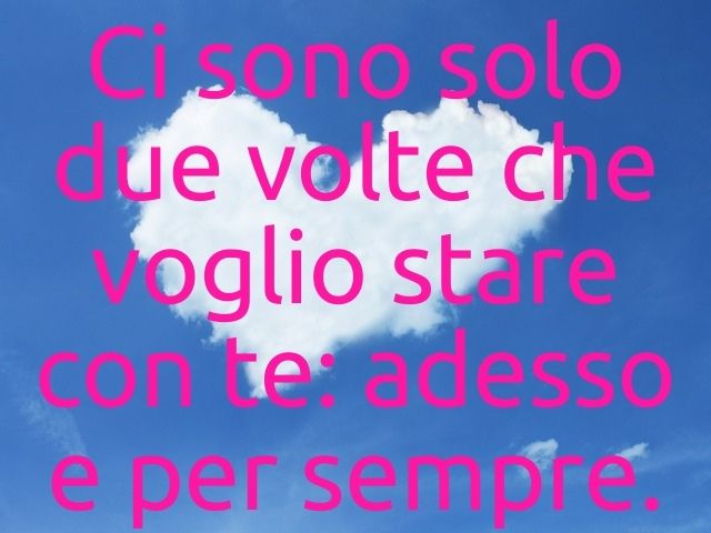 Ci sono solo due volte che voglio stare con te: adesso e per sempre.