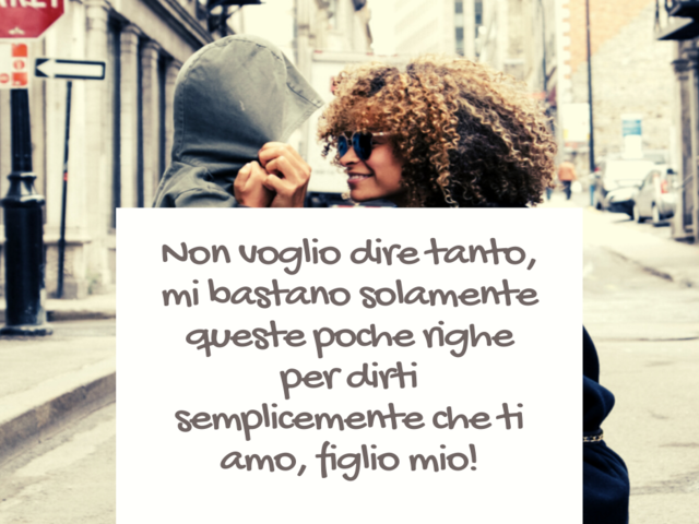 Non voglio dire tanto, mi bastano solamente queste poche righe per dirti semplicemente che ti amo, figlio mio!