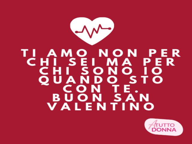Ti amo non per chi sei ma per chi sono io quando sto con te. Buon San Valentino