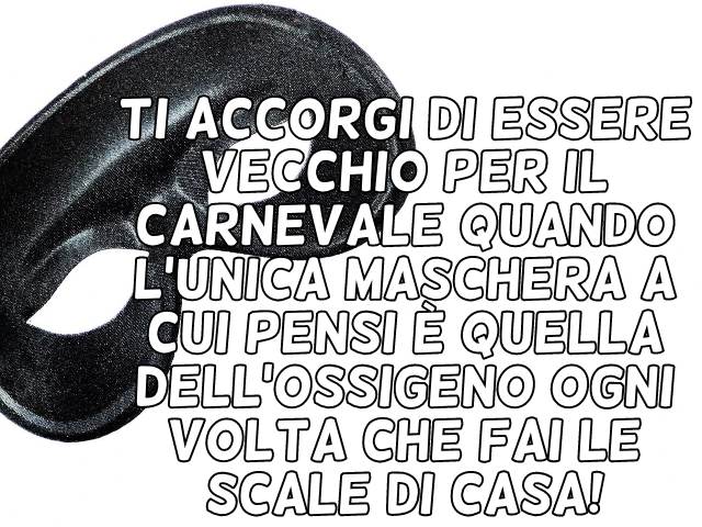Ti accorgi di essere vecchio per il Carnevale quando l’unica maschera a cui pensi è quella dell’ossigeno ogni volta che fai le scale di casa!