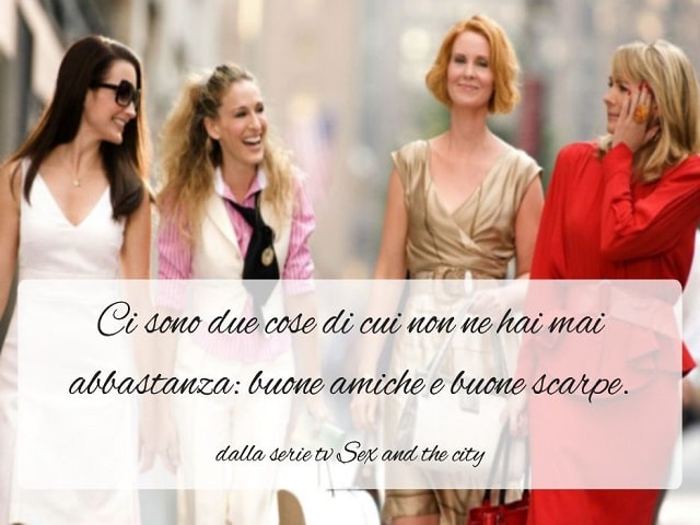 Ci sono due cose di cui non ne hai mai abbastanza: buone amiche e buone scarpe.(dalla serie tv Sex and the city)