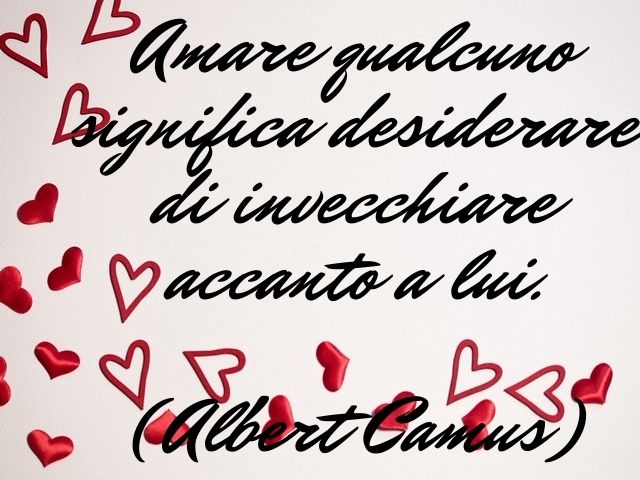 Amare qualcuno significa desiderare di invecchiare accanto a lui.(Albert Camus)
