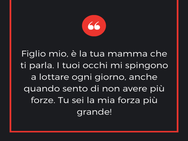 Figlio mio, è la tua mamma che ti parla. I tuoi occhi mi spingono a lottare ogni giorno, anche quando sento di non avere più forze. Tu sei la mia forza più grande!