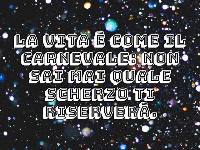 La vita è come il Carnevale: non sai mai quale scherzo ti riserverà.
