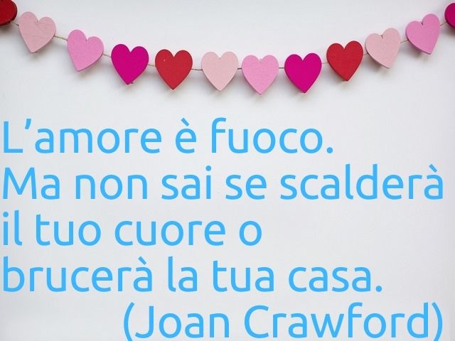 L’amore è fuoco. Ma non sai se scalderà il tuo cuore o brucerà la tua casa.(Joan Crawford)