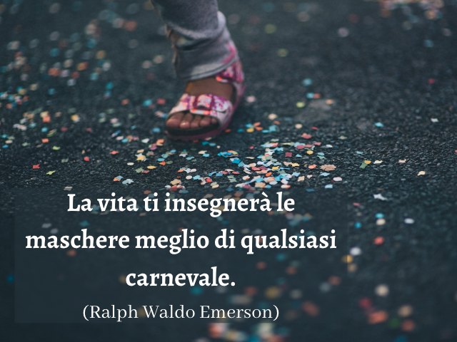 La vita ti insegnerà le maschere meglio di qualsiasi carnevale. (Ralph Waldo Emerson)