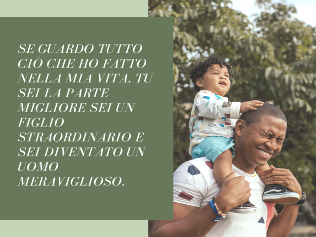 Se guardo tutto ciò che ho fatto nella mia vita, tu sei la parte migliore Sei un figlio straordinario e sei diventato un uomo meraviglioso.
