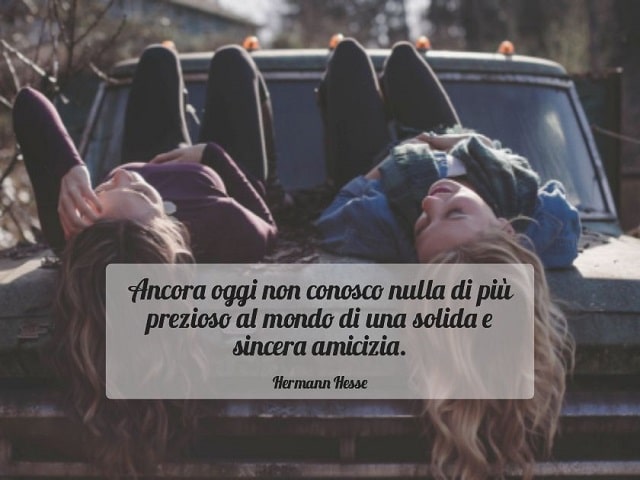 Ancora oggi non conosco nulla di più prezioso al mondo di una solida e sincera amicizia.(Hermann Hesse)