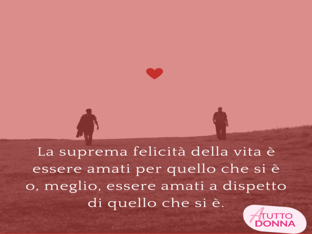 La suprema felicità della vita è essere amati per quello che si è o, meglio, essere amati a dispetto di quello che si è.