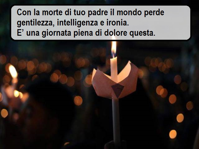 Con la morte di tuo padre il mondo perde gentilezza, intelligenza e ironia. E’ una giornata piena di dolore questa.