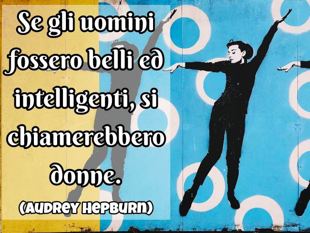 Se gli uomini fossero belli ed intelligenti, si chiamerebbero donne. (Audrey Hepburn)