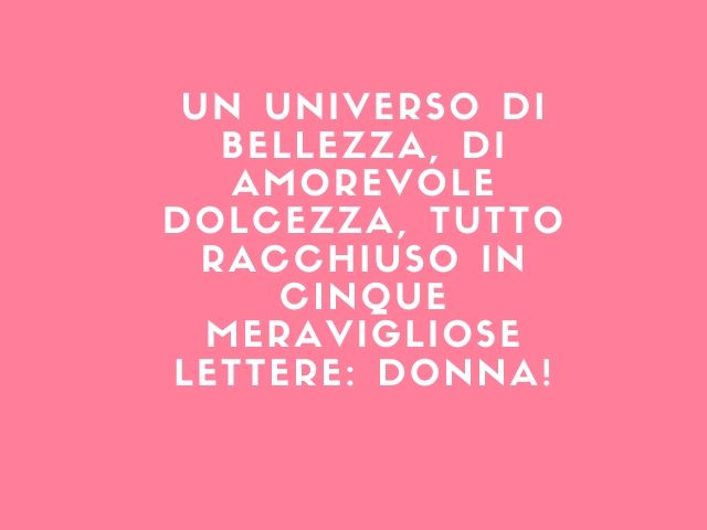 Un universo di bellezza, di amorevole dolcezza, tutto racchiuso in cinque meravigliose lettere: Donna!