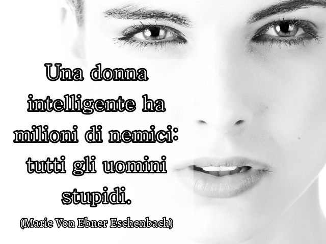Una donna intelligente ha milioni di nemici: tutti gli uomini stupidi. (Marie Von Ebner Eschenbach)