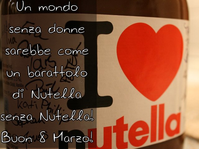 Un mondo senza donne sarebbe come un barattolo di Nutella senza Nutella! Buon 8 Marzo!