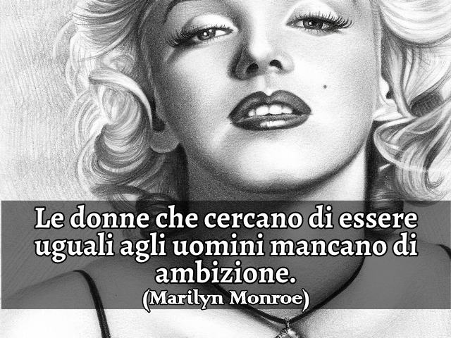 Le donne che cercano di essere uguali agli uomini mancano di ambizione. (Marilyn Monroe)