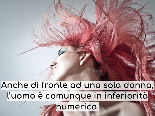 Anche di fronte ad una sola donna, l’uomo è comunque in inferiorità numerica.