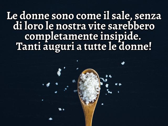 Le donne sono come il sale, senza di loro le nostra vite sarebbero completamente insipide. Tanti auguri a tutte le donne!