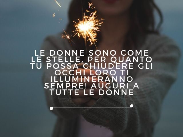 Le donne sono come le stelle, per quanto tu possa chiudere gli occhi loro ti illumineranno sempre! Auguri a tutte le donne