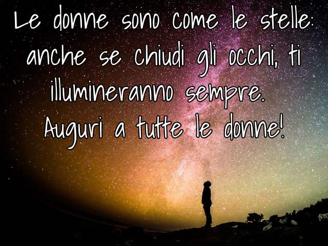 Le donne sono come le stelle: anche se chiudi gli occhi, ti illumineranno sempre. Auguri a tutte le donne!