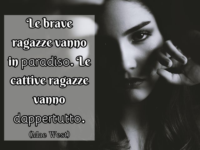 Le brave ragazze vanno in paradiso. Le cattive ragazze vanno dappertutto. (Mae West)