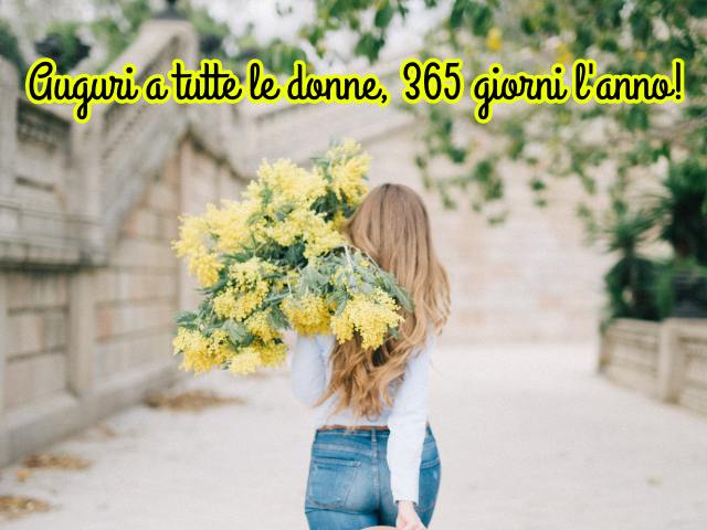 Auguri a tutte le donne, 365 giorni l'anno!