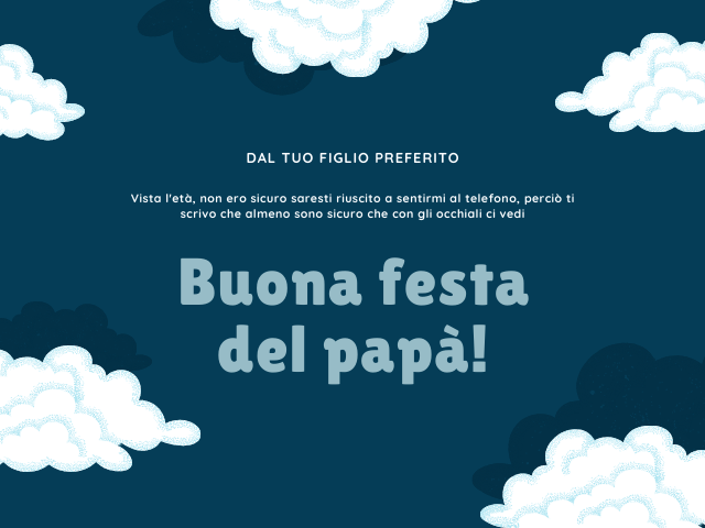 Dal tuo figlio preferito: Vista l’età, non ero sicuro saresti riuscito a sentirmi al telefono, perciò ti scrivo che almeno sono sicuro che con gli occhiali ci vedi. Buona festa del papà!
