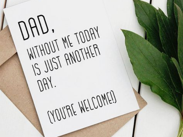 Dad, without me today is just another day. (You're welcome). Papà, senza di me oggi sarebbe dovuto essere un giorno come un altro. (Prego)