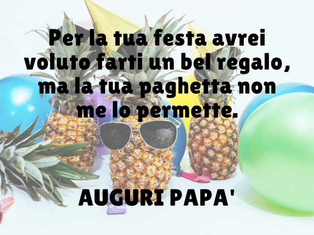Per la tua festa avrei voluto farti un bel regalo, ma la tua paghetta non me lo permette. Auguri papà